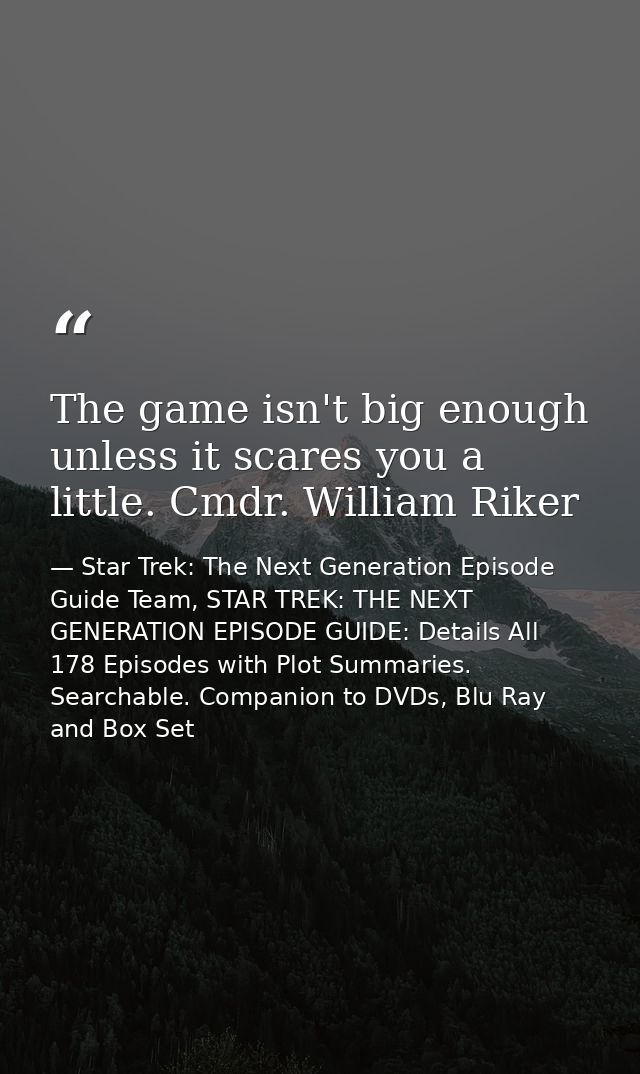 The game isn't big enough unless it scares you a little. Cmdr. William Riker — Star Trek: The Next Generation Episode Guide Team, STAR TREK: THE NEXT GENERATION EPISODE GUIDE: Details All 178 Episodes with Plot Summaries. Searchable. Companion to DVDs, Blu Ray and Box Set