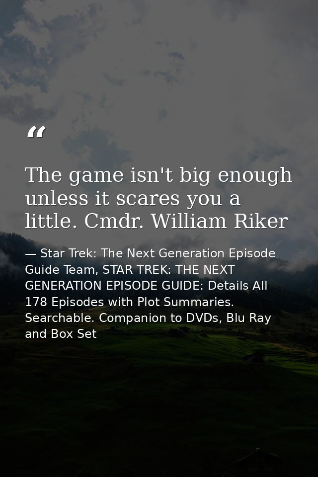 The game isn't big enough unless it scares you a little. Cmdr. William Riker — Star Trek: The Next Generation Episode Guide Team, STAR TREK: THE NEXT GENERATION EPISODE GUIDE: Details All 178 Episodes with Plot Summaries. Searchable. Companion to DVDs, Blu Ray and Box Set