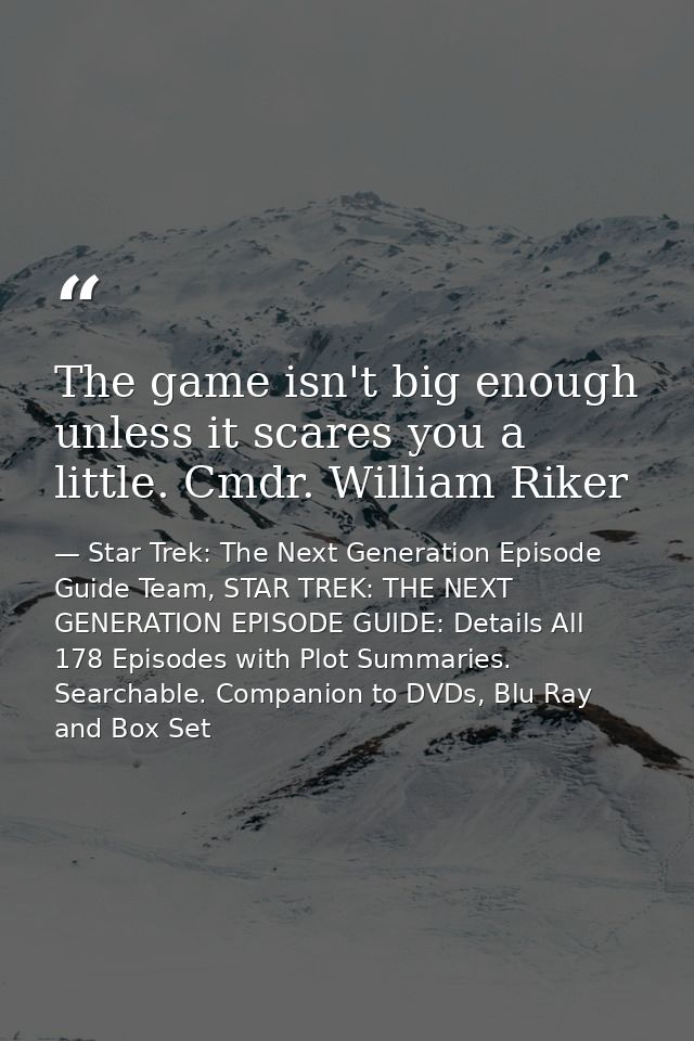 The game isn't big enough unless it scares you a little. Cmdr. William Riker — Star Trek: The Next Generation Episode Guide Team, STAR TREK: THE NEXT GENERATION EPISODE GUIDE: Details All 178 Episodes with Plot Summaries. Searchable. Companion to DVDs, Blu Ray and Box Set