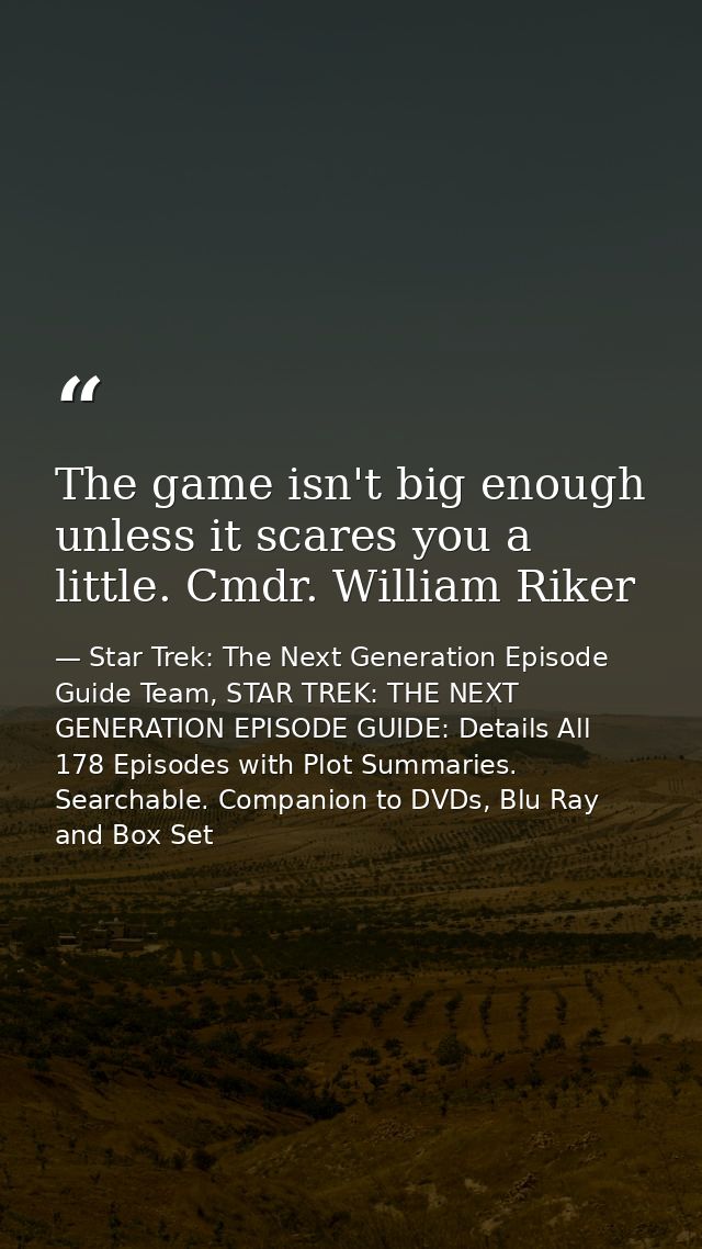 The game isn't big enough unless it scares you a little. Cmdr. William Riker — Star Trek: The Next Generation Episode Guide Team, STAR TREK: THE NEXT GENERATION EPISODE GUIDE: Details All 178 Episodes with Plot Summaries. Searchable. Companion to DVDs, Blu Ray and Box Set