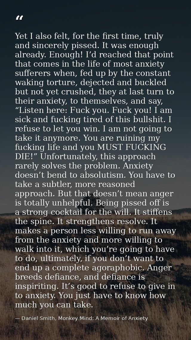 Yet I also felt, for the first time, truly and sincerely pissed. It was enough already. Enough! I’d reached that point t — Daniel Smith, Monkey Mind: A Memoir of Anxiety