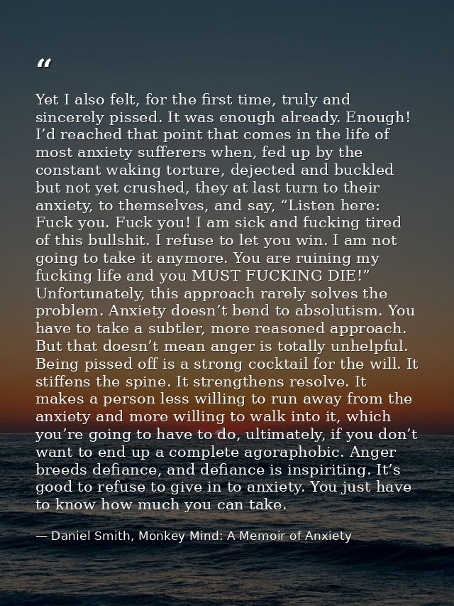 Yet I also felt, for the first time, truly and sincerely pissed. It was enough already. Enough! I’d reached that point t — Daniel Smith, Monkey Mind: A Memoir of Anxiety
