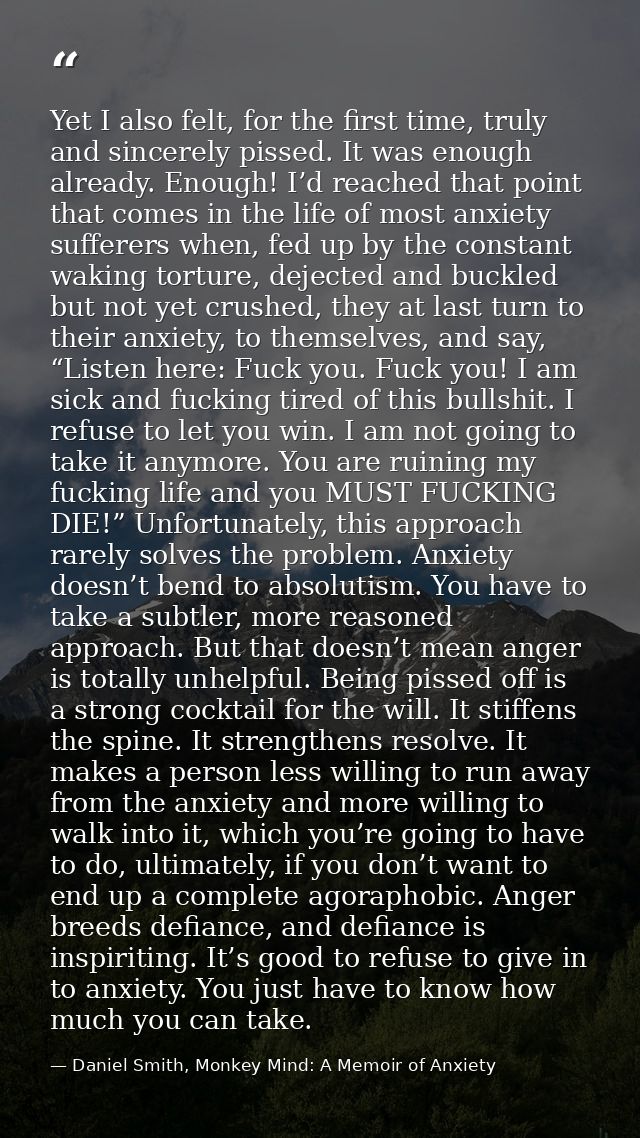 Yet I also felt, for the first time, truly and sincerely pissed. It was enough already. Enough! I’d reached that point t — Daniel Smith, Monkey Mind: A Memoir of Anxiety
