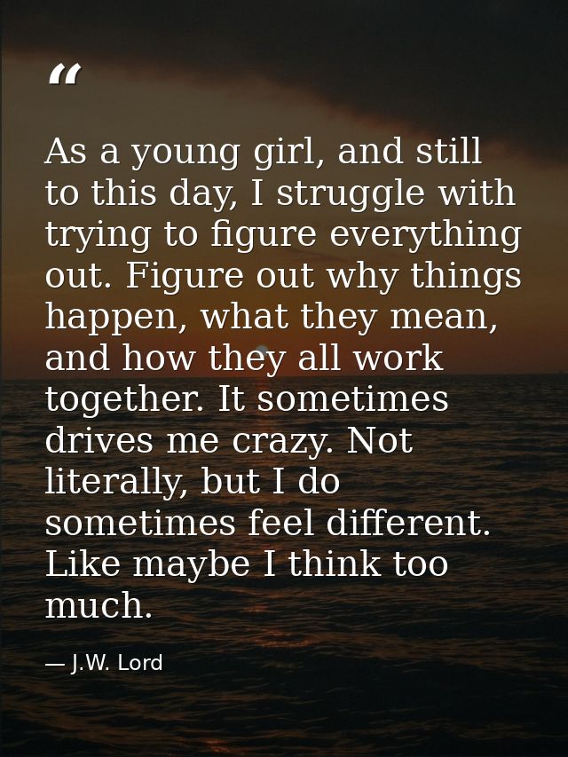 As a young girl, and still to this day, I struggle with trying to figure everything out. Figure out why things happen, w — J.W. Lord
