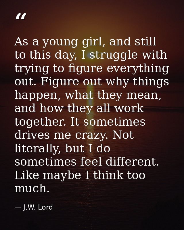 As a young girl, and still to this day, I struggle with trying to figure everything out. Figure out why things happen, w — J.W. Lord