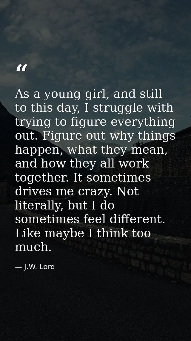As a young girl, and still to this day, I struggle with trying to figure everything out. Figure out why things happen, w — J.W. Lord