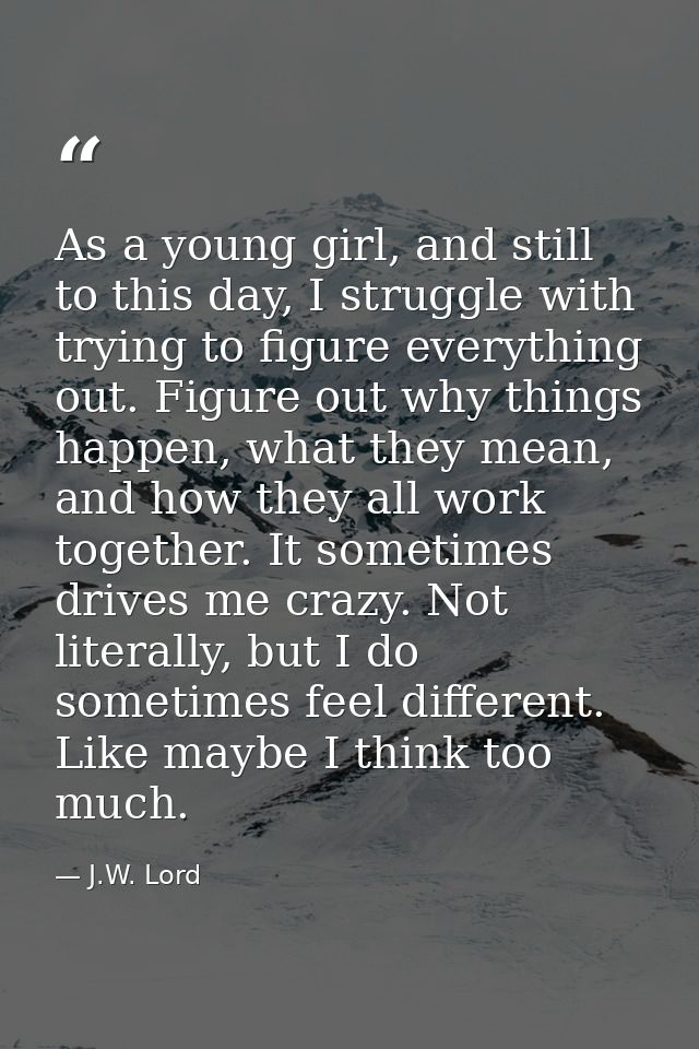 As a young girl, and still to this day, I struggle with trying to figure everything out. Figure out why things happen, w — J.W. Lord