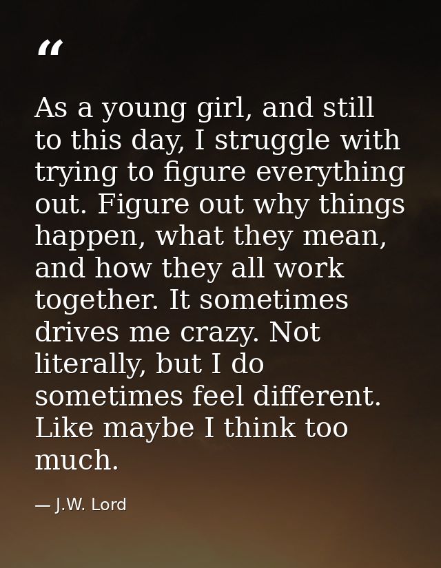 As a young girl, and still to this day, I struggle with trying to figure everything out. Figure out why things happen, w — J.W. Lord