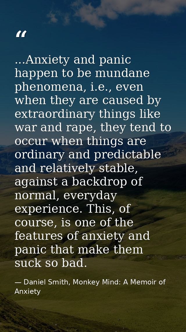 ...Anxiety and panic happen to be mundane phenomena, i.e., even when they are caused by extraordinary things like war an — Daniel Smith, Monkey Mind: A Memoir of Anxiety