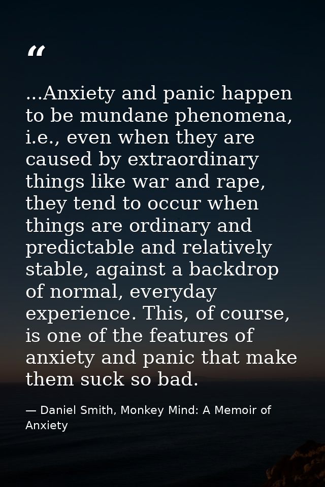...Anxiety and panic happen to be mundane phenomena, i.e., even when they are caused by extraordinary things like war an — Daniel Smith, Monkey Mind: A Memoir of Anxiety