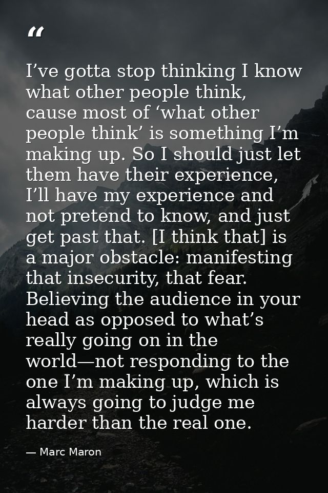 I’ve gotta stop thinking I know what other people think, cause most of ‘what other people think’ is something I’m making — Marc Maron