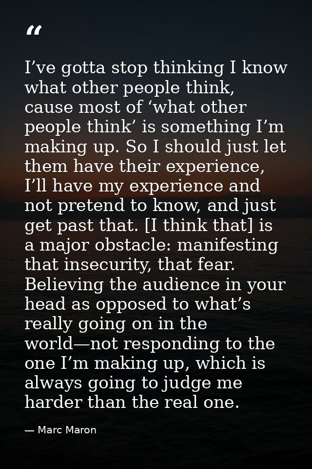 I’ve gotta stop thinking I know what other people think, cause most of ‘what other people think’ is something I’m making — Marc Maron