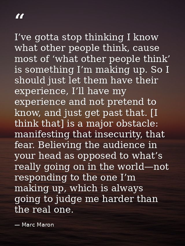 I’ve gotta stop thinking I know what other people think, cause most of ‘what other people think’ is something I’m making — Marc Maron