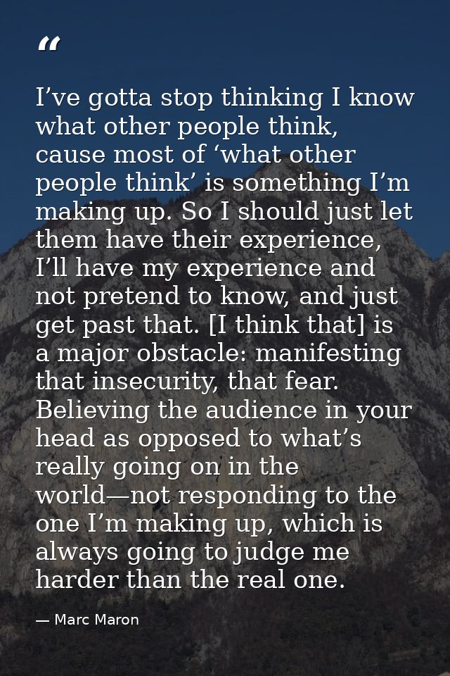I’ve gotta stop thinking I know what other people think, cause most of ‘what other people think’ is something I’m making — Marc Maron