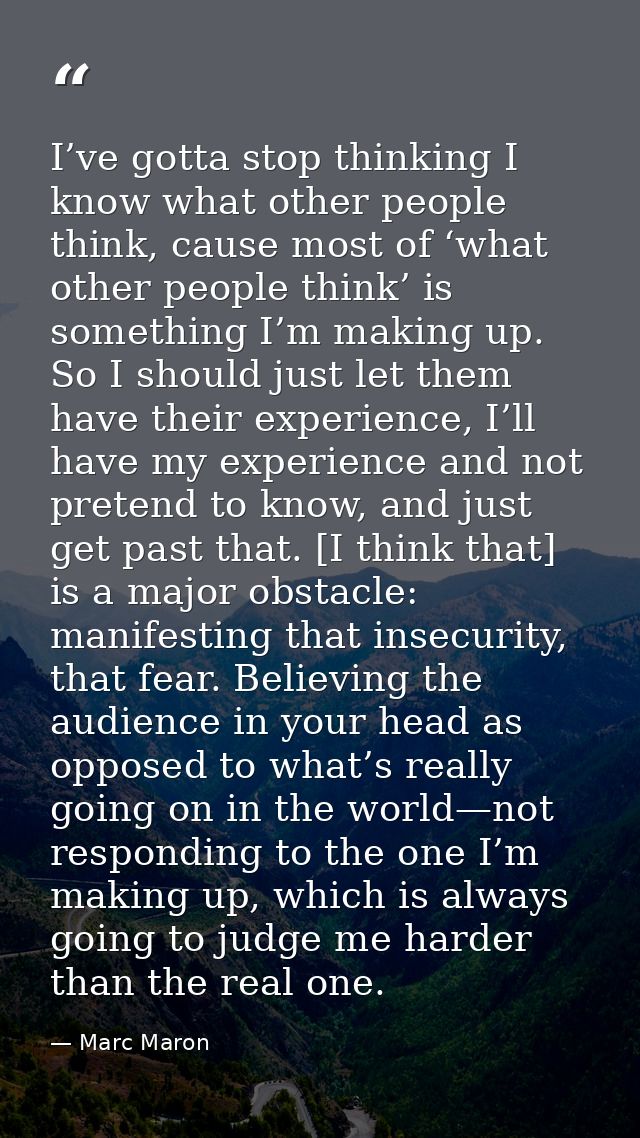I’ve gotta stop thinking I know what other people think, cause most of ‘what other people think’ is something I’m making — Marc Maron