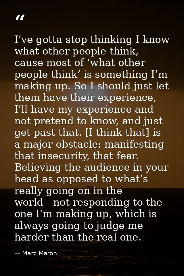 I’ve gotta stop thinking I know what other people think, cause most of ‘what other people think’ is something I’m making — Marc Maron