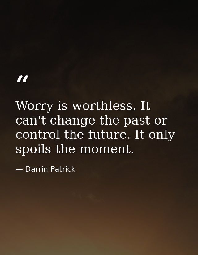 Worry is worthless. It can't change the past or control the future. It only spoils the moment. — Darrin Patrick