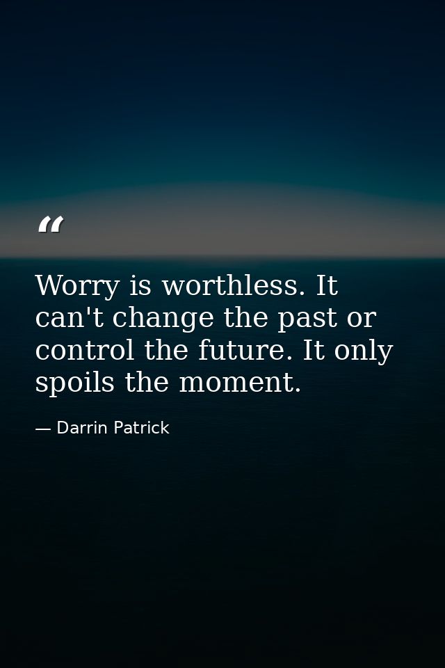 Worry is worthless. It can't change the past or control the future. It only spoils the moment. — Darrin Patrick