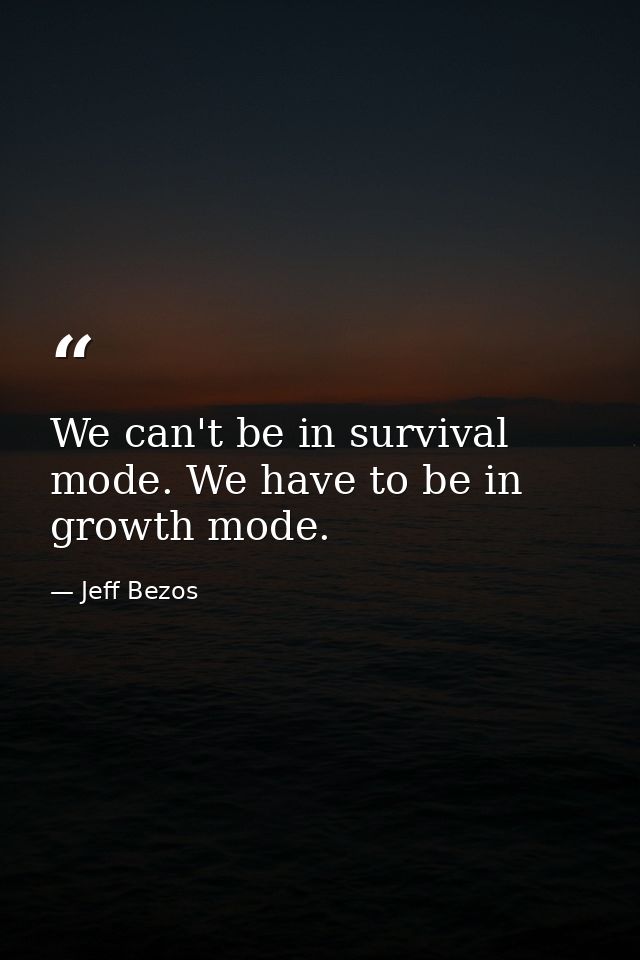 We can't be in survival mode. We have to be in growth mode. — Jeff Bezos