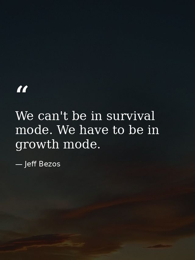 We can't be in survival mode. We have to be in growth mode. — Jeff Bezos