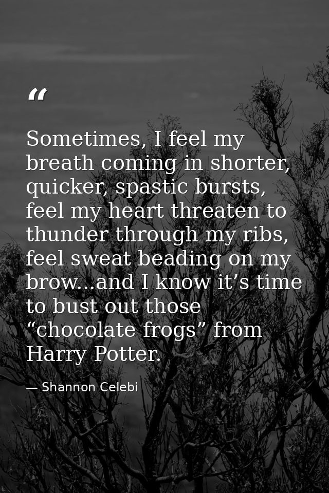 Sometimes, I feel my breath coming in shorter, quicker, spastic bursts, feel my heart threaten to thunder through my rib — Shannon Celebi