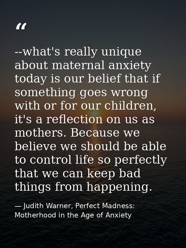 --what's really unique about maternal anxiety today is our belief that if something goes wrong with or for our children, — Judith Warner, Perfect Madness: Motherhood in the Age of Anxiety