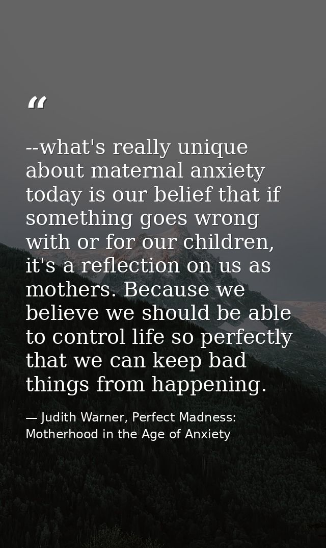 --what's really unique about maternal anxiety today is our belief that if something goes wrong with or for our children, — Judith Warner, Perfect Madness: Motherhood in the Age of Anxiety