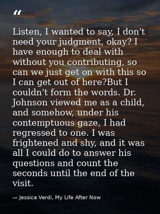 Listen, I wanted to say, I don't need your judgment, okay? I have enough to deal with without you contributing, so can w — Jessica Verdi, My Life After Now