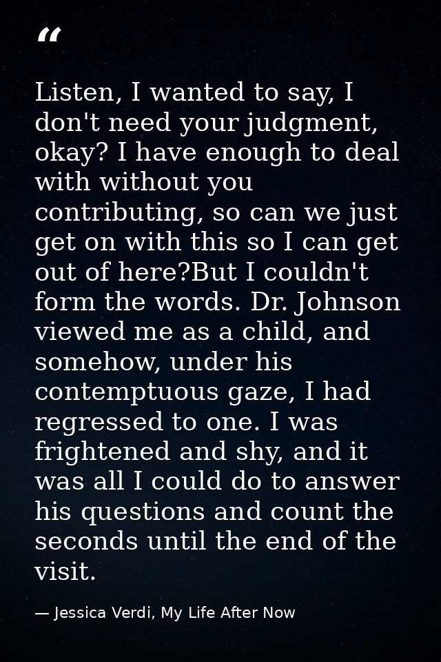 Listen, I wanted to say, I don't need your judgment, okay? I have enough to deal with without you contributing, so can w — Jessica Verdi, My Life After Now