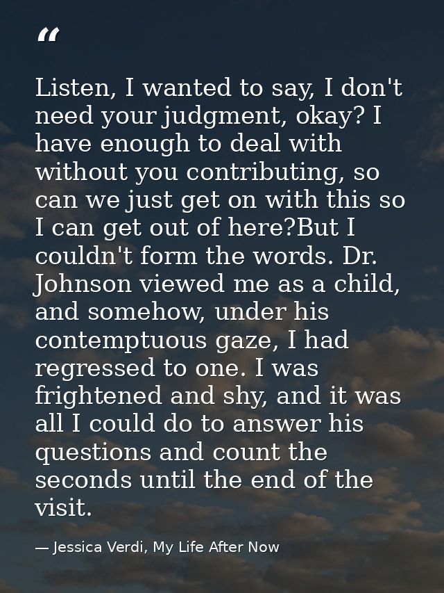 Listen, I wanted to say, I don't need your judgment, okay? I have enough to deal with without you contributing, so can w — Jessica Verdi, My Life After Now