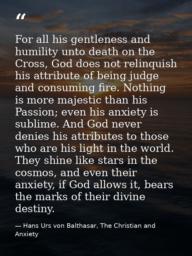 For all his gentleness and humility unto death on the Cross, God does not relinquish his attribute of being judge and co — Hans Urs von Balthasar, The Christian and Anxiety