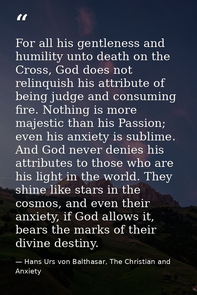 For all his gentleness and humility unto death on the Cross, God does not relinquish his attribute of being judge and co — Hans Urs von Balthasar, The Christian and Anxiety