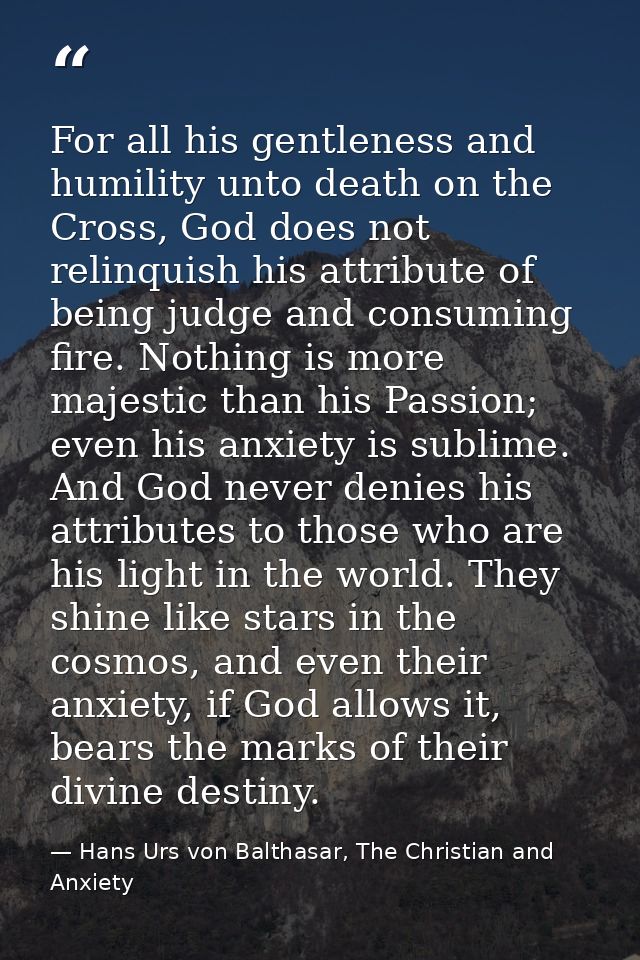 For all his gentleness and humility unto death on the Cross, God does not relinquish his attribute of being judge and co — Hans Urs von Balthasar, The Christian and Anxiety