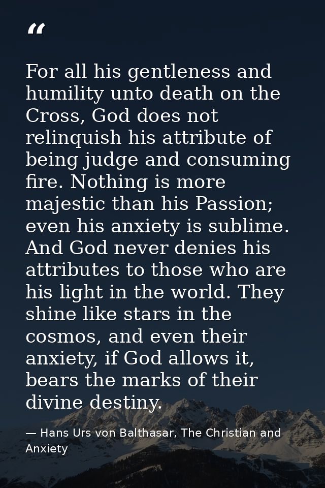 For all his gentleness and humility unto death on the Cross, God does not relinquish his attribute of being judge and co — Hans Urs von Balthasar, The Christian and Anxiety