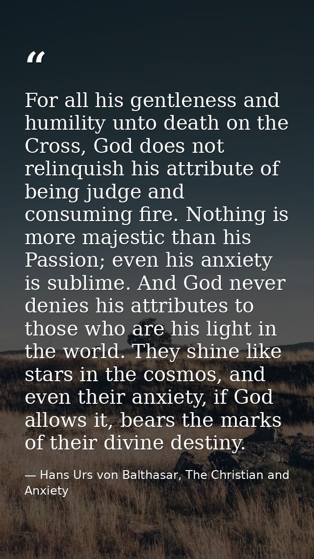 For all his gentleness and humility unto death on the Cross, God does not relinquish his attribute of being judge and co — Hans Urs von Balthasar, The Christian and Anxiety
