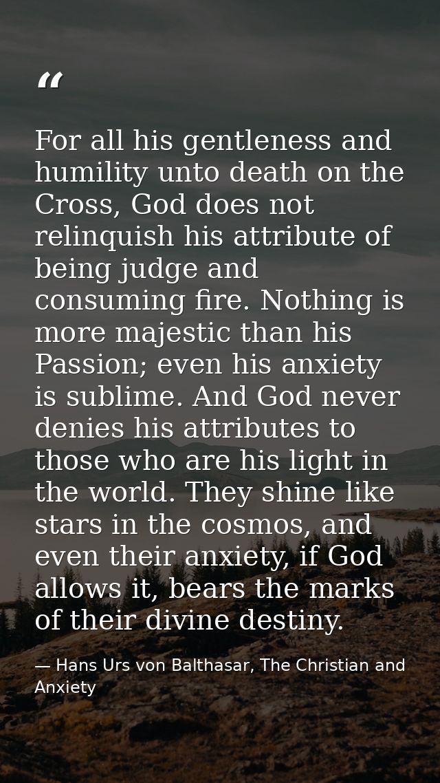 For all his gentleness and humility unto death on the Cross, God does not relinquish his attribute of being judge and co — Hans Urs von Balthasar, The Christian and Anxiety