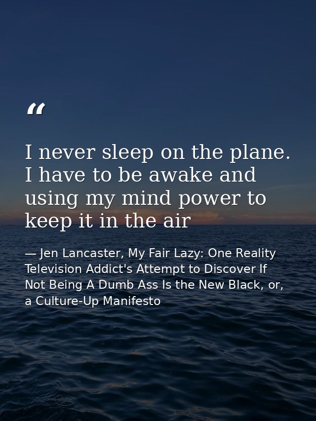 I never sleep on the plane. I have to be awake and using my mind power to keep it in the air — Jen Lancaster, My Fair Lazy: One Reality Television Addict's Attempt to Discover If Not Being A Dumb Ass Is the New Black, or, a Culture-Up Manifesto