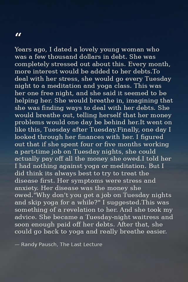 Years ago, I dated a lovely young woman who was a few thousand dollars in debt. She was completely stressed out about th — Randy Pausch, The Last Lecture