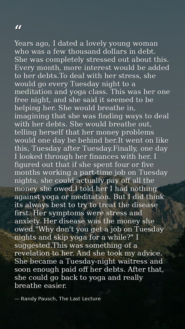 Years ago, I dated a lovely young woman who was a few thousand dollars in debt. She was completely stressed out about th — Randy Pausch, The Last Lecture