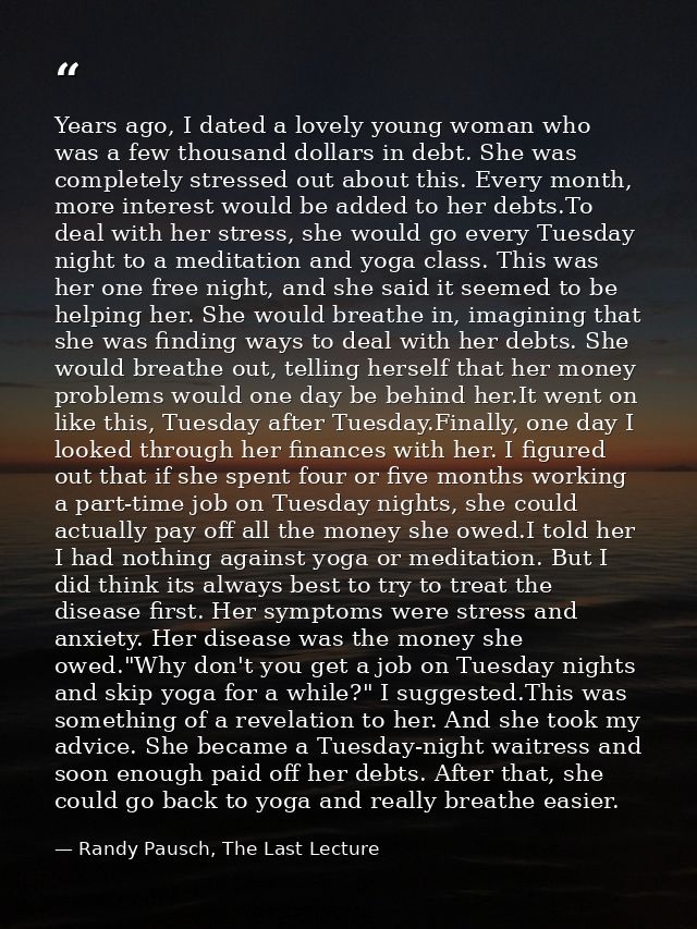 Years ago, I dated a lovely young woman who was a few thousand dollars in debt. She was completely stressed out about th — Randy Pausch, The Last Lecture
