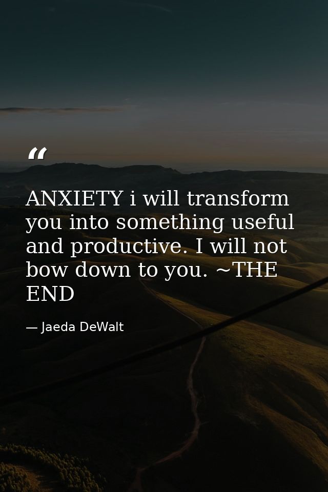 ANXIETY i will transform you into something useful and productive. I will not bow down to you. ~THE END — Jaeda DeWalt