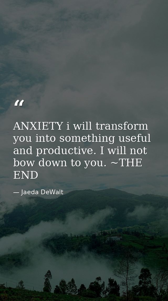 ANXIETY i will transform you into something useful and productive. I will not bow down to you. ~THE END — Jaeda DeWalt