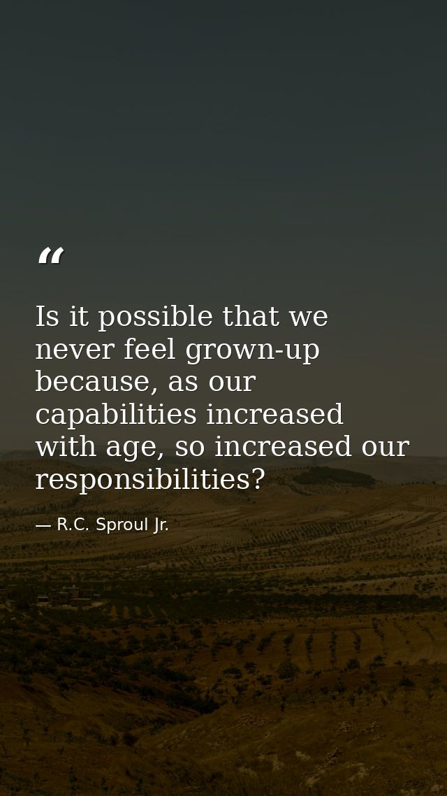 Is it possible that we never feel grown-up because, as our capabilities increased with age, so increased our responsibil — R.C. Sproul Jr.