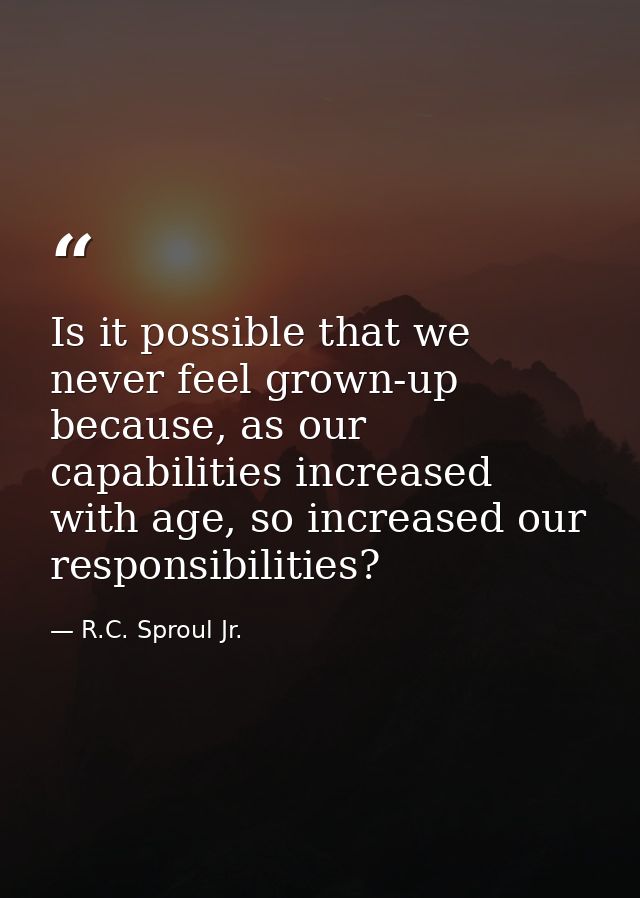 Is it possible that we never feel grown-up because, as our capabilities increased with age, so increased our responsibil — R.C. Sproul Jr.