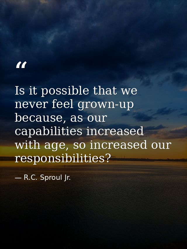 Is it possible that we never feel grown-up because, as our capabilities increased with age, so increased our responsibil — R.C. Sproul Jr.