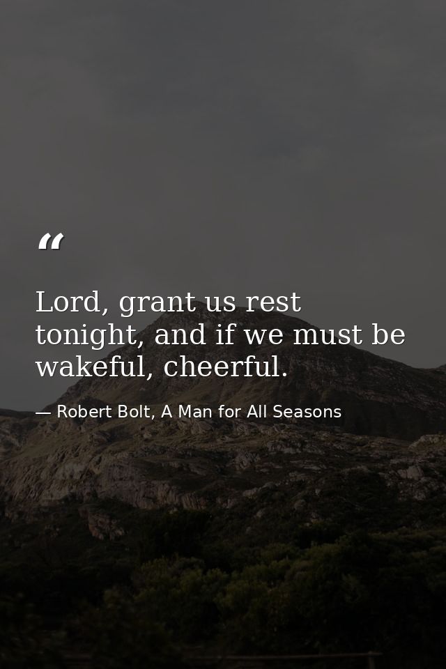 Lord, grant us rest tonight, and if we must be wakeful, cheerful. — Robert Bolt, A Man for All Seasons