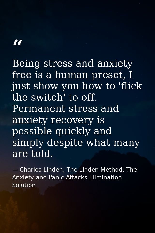 Being stress and anxiety free is a human preset, I just show you how to 'flick the switch' to off. Permanent stress and  — Charles Linden, The Linden Method: The Anxiety and Panic Attacks Elimination Solution