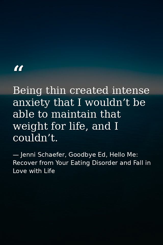 Being thin created intense anxiety that I wouldn’t be able to maintain that weight for life, and I couldn’t. — Jenni Schaefer, Goodbye Ed, Hello Me: Recover from Your Eating Disorder and Fall in Love with Life