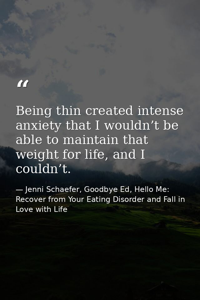 Being thin created intense anxiety that I wouldn’t be able to maintain that weight for life, and I couldn’t. — Jenni Schaefer, Goodbye Ed, Hello Me: Recover from Your Eating Disorder and Fall in Love with Life