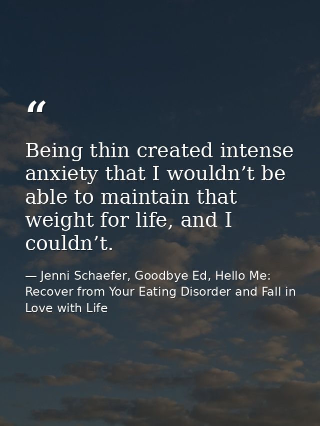 Being thin created intense anxiety that I wouldn’t be able to maintain that weight for life, and I couldn’t. — Jenni Schaefer, Goodbye Ed, Hello Me: Recover from Your Eating Disorder and Fall in Love with Life